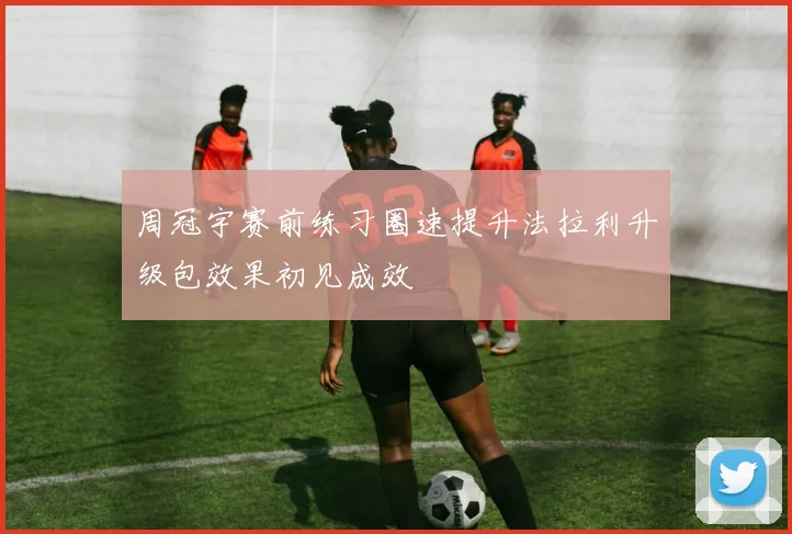 周冠宇赛前练习圈速提升法拉利升级包效果初见成效