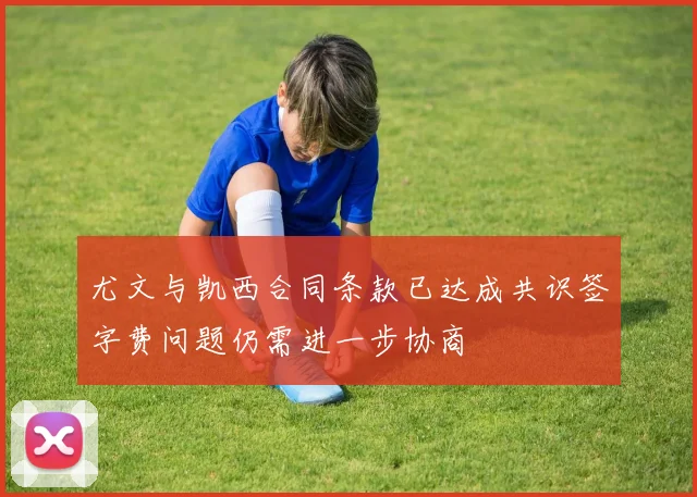 尤文与凯西合同条款已达成共识签字费问题仍需进一步协商