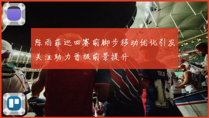 陈雨菲巡回赛前脚步移动优化引发关注助力晋级前景提升