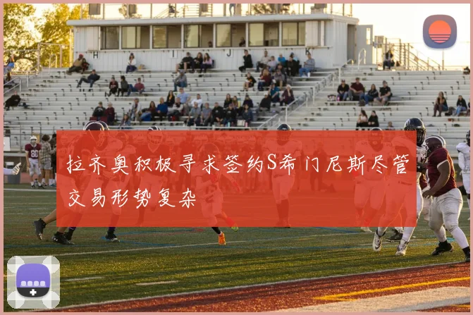 拉齐奥积极寻求签约S希门尼斯尽管交易形势复杂